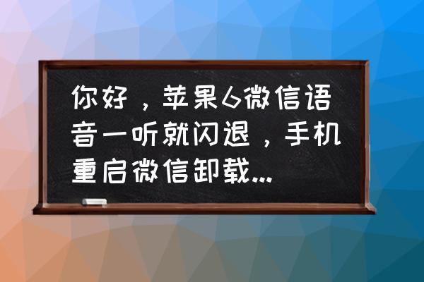 手机微信收听语音闪退怎么办 你好，苹果6微信语音一听就闪退，手机重启微信卸载重新安装都不行事什？