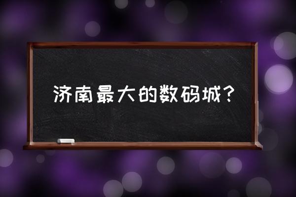 山东省最大手机批发市场在哪里 济南最大的数码城？