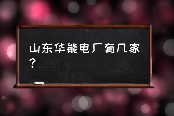 华能德州电厂给哪里供电 山东华能电厂有几家？