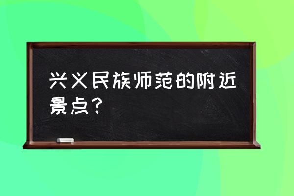 铜仁百花渡在什么位置 兴义民族师范的附近景点？