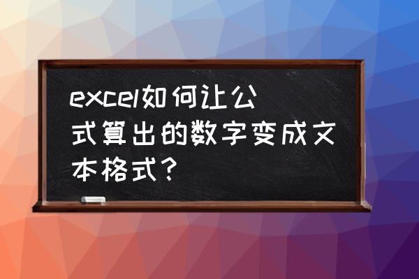 如何将计算数据变成文本 excel如何让公式算出的数字变成文本格式？