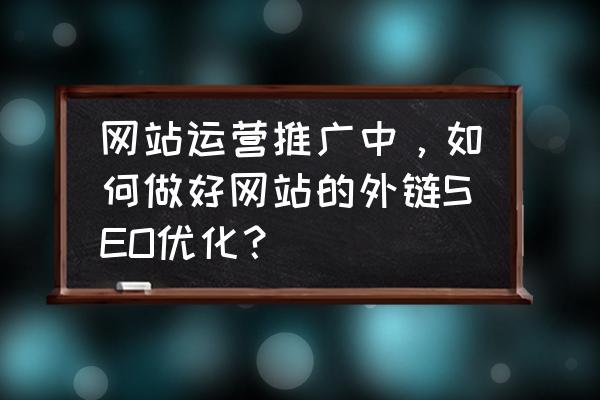 seo外链优化要怎么做 网站运营推广中，如何做好网站的外链SEO优化？