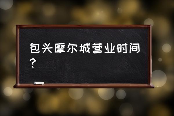 大同矿区摩尔城几点开门 包头摩尔城营业时间？