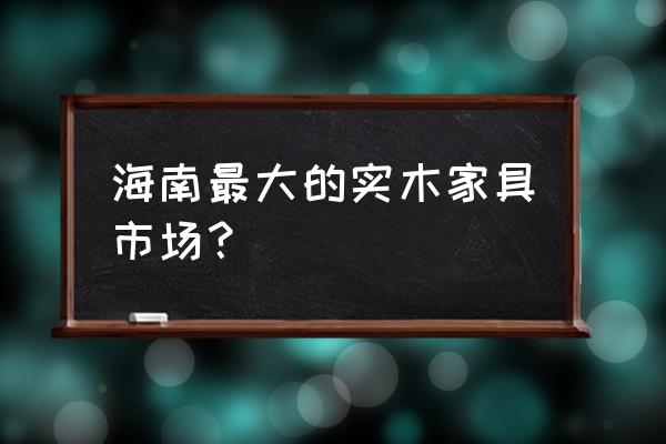 海南省有进口原木批发市场吗 海南最大的实木家具市场？