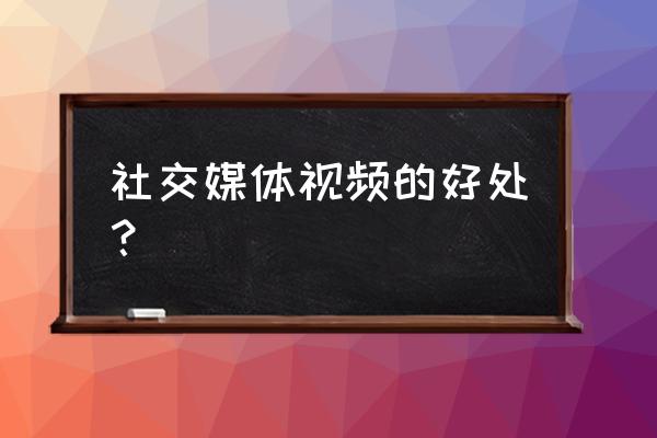 社交媒体有什么用 社交媒体视频的好处？