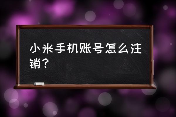 如何注销手机小米账号密码 小米手机账号怎么注销？