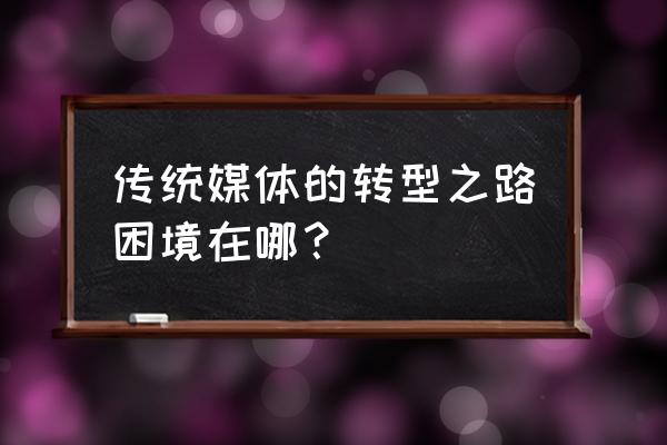 传统媒体还有转型机会吗 传统媒体的转型之路困境在哪？