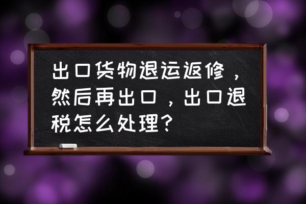 返修物品复出口可以退税吗 出口货物退运返修，然后再出口，出口退税怎么处理？