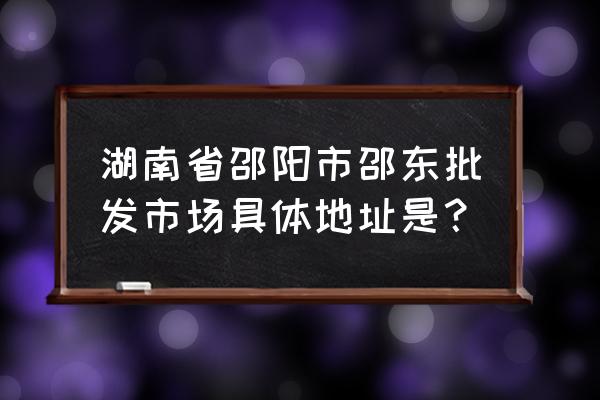 邵东的服装批发市场在哪里 湖南省邵阳市邵东批发市场具体地址是？