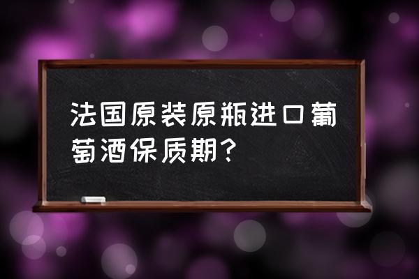 进口法国红酒保质期多久 法国原装原瓶进口葡萄酒保质期？