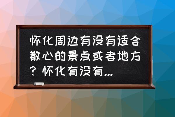 怀化适合放松的地方吗 怀化周边有没有适合散心的景点或者地方？怀化有没有摩天轮呢？