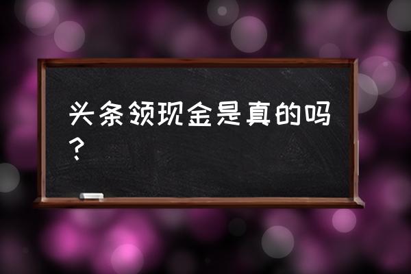 网上刷今日头条赚零花钱是真的吗 头条领现金是真的吗？