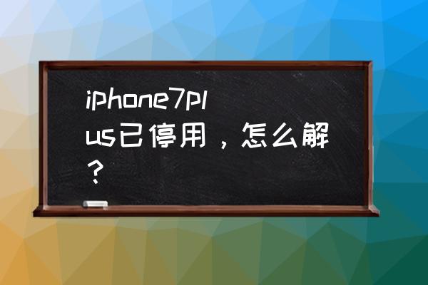 苹果7p手机停止使用怎么办 iphone7plus已停用，怎么解？