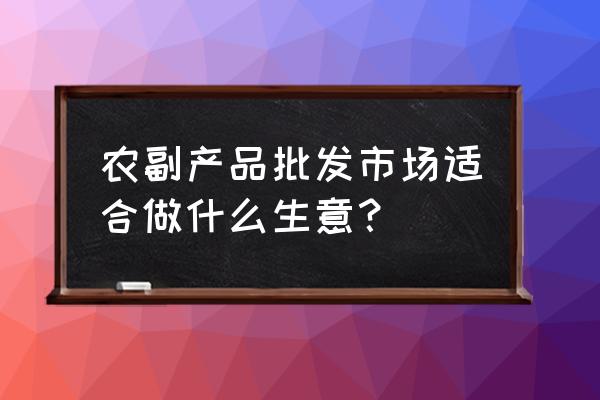 在农贸批发市场做什么生意适合 农副产品批发市场适合做什么生意？