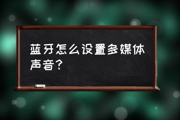 乐视手机多媒体设置在哪里 蓝牙怎么设置多媒体声音？