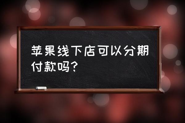 苹果零售店能用花呗支付吗 苹果线下店可以分期付款吗？