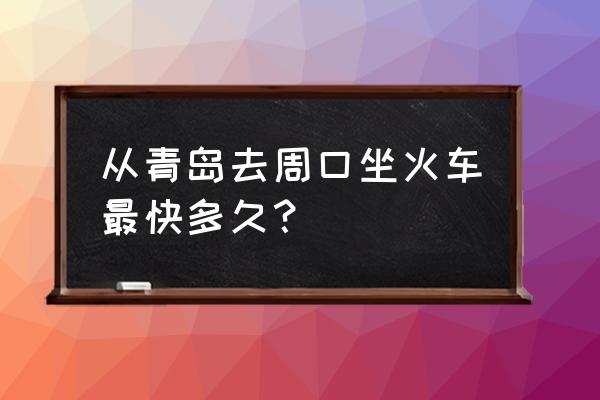 从周口到青岛多长时间 从青岛去周口坐火车最快多久？