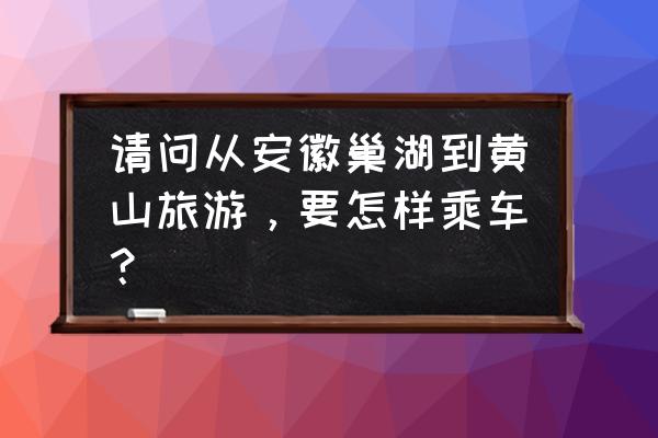 巢湖至黄山开车多长时间 请问从安徽巢湖到黄山旅游，要怎样乘车？