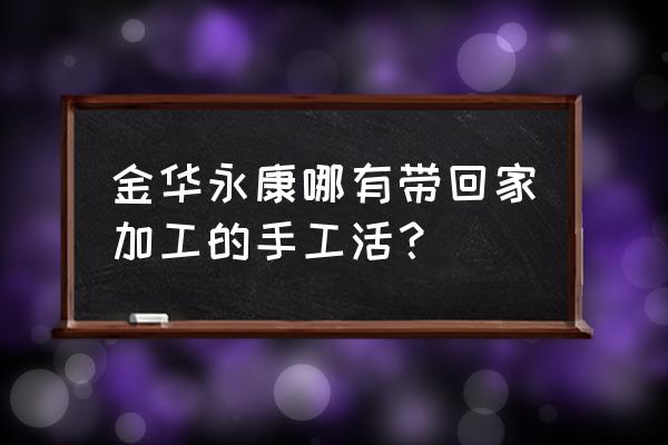 附近有手工活加工吗 金华永康哪有带回家加工的手工活？