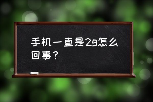 手机有流量为什么一直显示2g 手机一直是2g怎么回事？