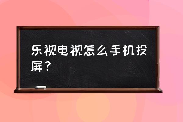 手机怎么投屏到乐视电视上看内容 乐视电视怎么手机投屏？