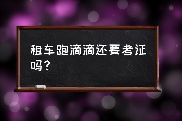 深圳租车跑滴滴要证吗 租车跑滴滴还要考证吗？