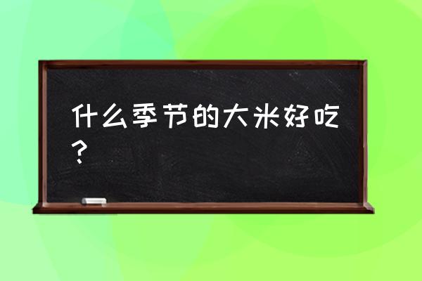 吉林二两半大米几月份好吃 什么季节的大米好吃？