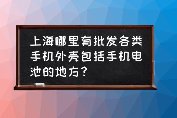 手机壳手机配件批发市场在哪里 上海哪里有批发各类手机外壳包括手机电池的地方？