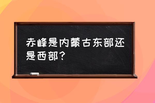 赤峰次中心城市是哪里 赤峰是内蒙古东部还是西部？