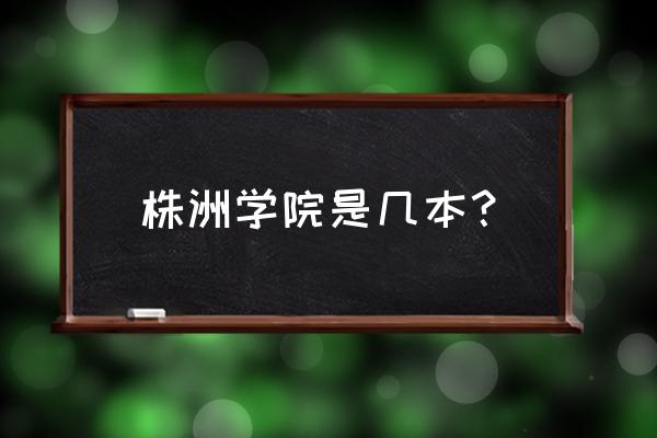 株洲工学院属于几本 株洲学院是几本？