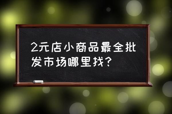 安庆两元批发市场在哪 2元店小商品最全批发市场哪里找？