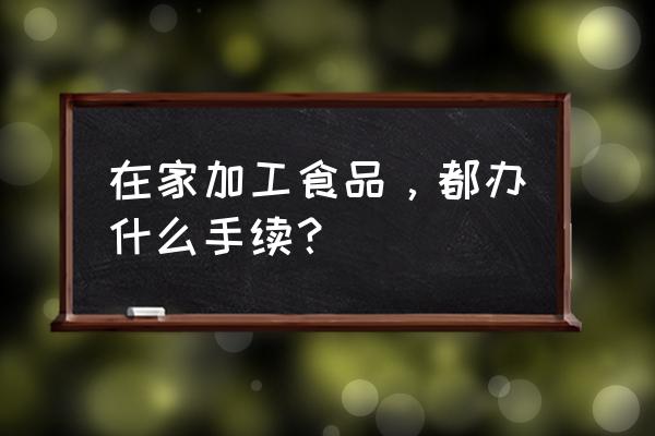 自己加工食品需要什么手续 在家加工食品，都办什么手续？