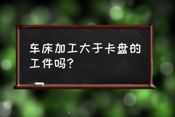 普通车床怎么加工大皮带轮 车床加工大于卡盘的工件吗？