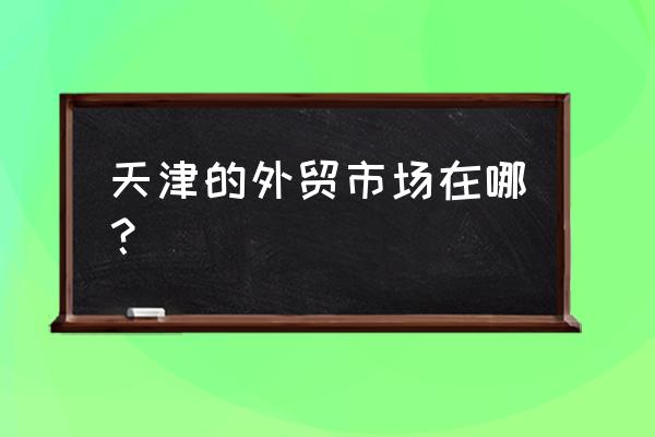 天津进口牛肉批发市场在哪 天津的外贸市场在哪？