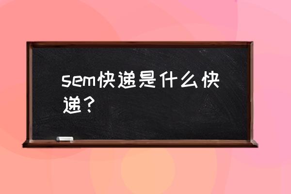 sem属于什么快递 sem快递是什么快递？