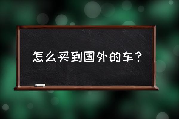 平行进口车去哪里买比较好 怎么买到国外的车？