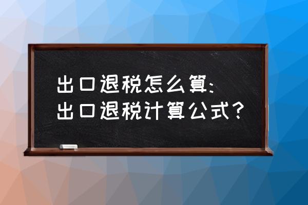 出口退税怎样计算公式 出口退税怎么算: 出口退税计算公式？