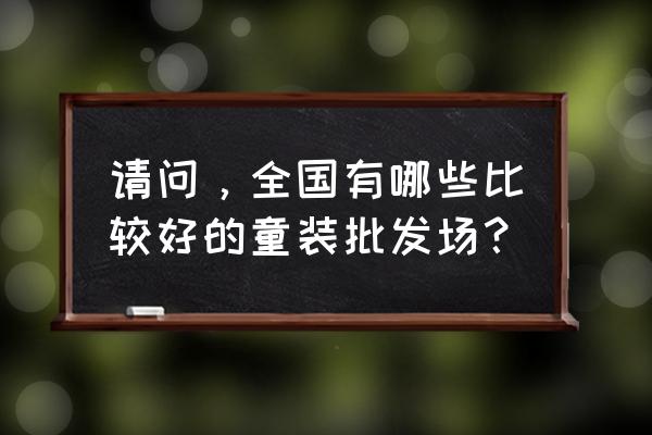 什么批发市场童装好 请问，全国有哪些比较好的童装批发场？