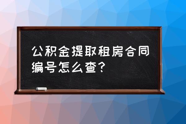 租赁合同编号要怎么看 公积金提取租房合同编号怎么查？