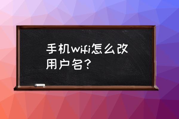 如何用手机设置无线路由器名字 手机wifi怎么改用户名？