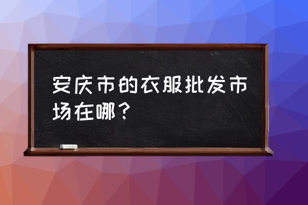 安庆服装批发市场在哪里 安庆市的衣服批发市场在哪？