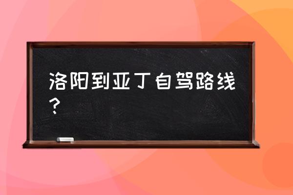 洛阳到稻城亚丁多少公里 洛阳到亚丁自驾路线？