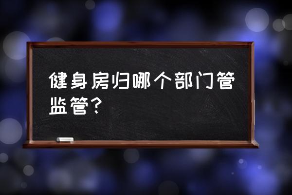 健身房哪个部门管理系统 健身房归哪个部门管监管？