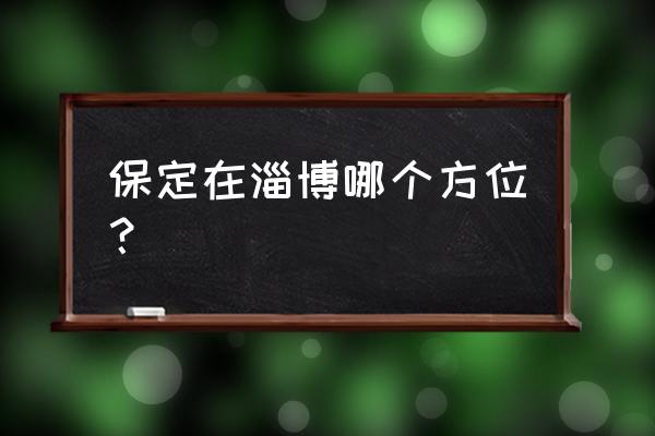 淄博到保定客车多长时间 保定在淄博哪个方位？