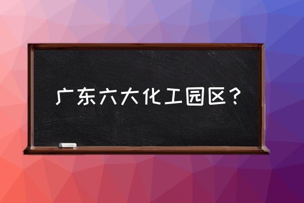 佛山哪家化工厂大 广东六大化工园区？