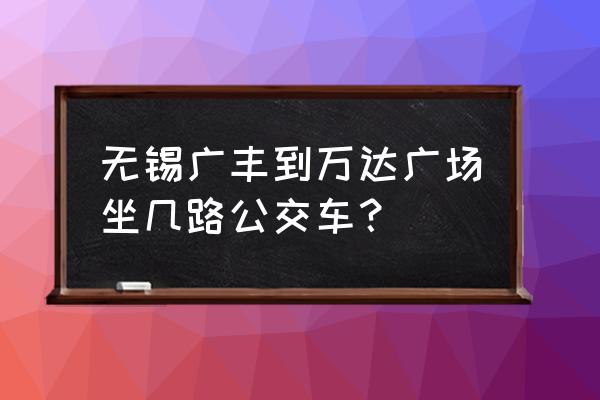 广丰到无锡多少公里 无锡广丰到万达广场坐几路公交车？