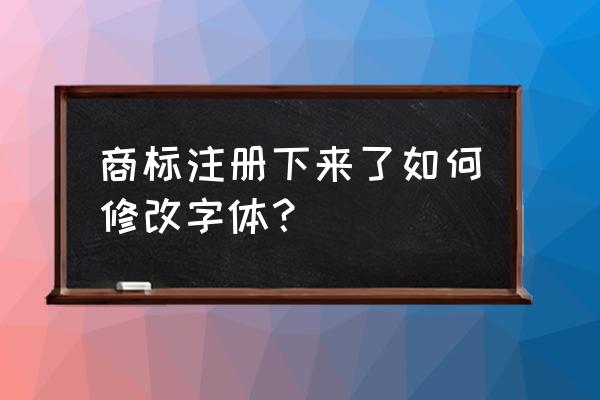 商标字体之后可以改变吗 商标注册下来了如何修改字体？