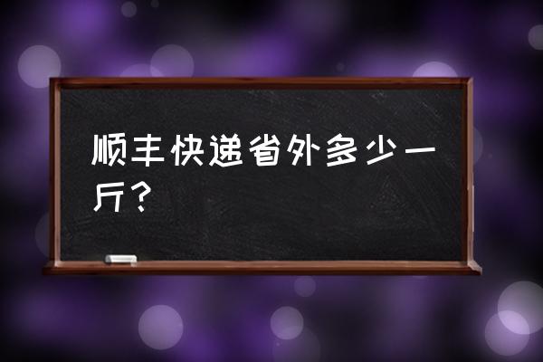 温州到阜阳顺丰多少钱一斤 顺丰快递省外多少一斤？