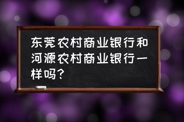 河源有广州农村商业银行吗 东莞农村商业银行和河源农村商业银行一样吗？