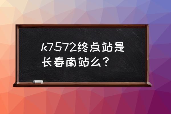 辽源到双阳最晚的火车是几点 k7572终点站是长春南站么？